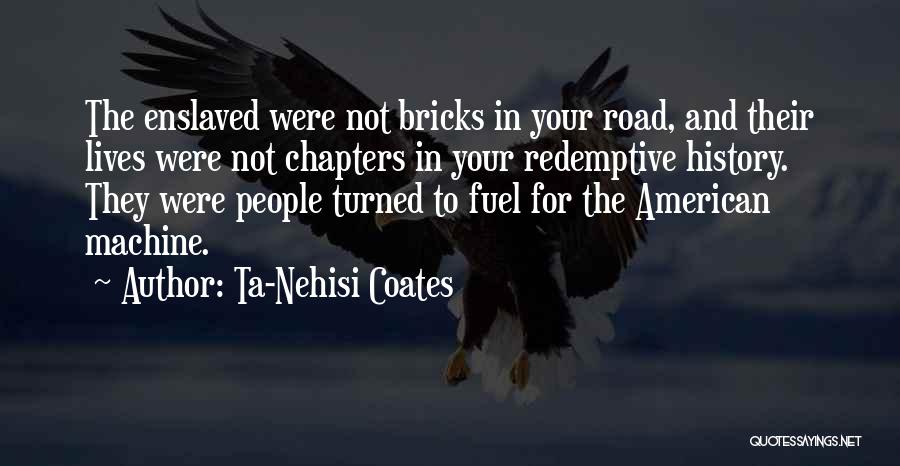 Ta-Nehisi Coates Quotes: The Enslaved Were Not Bricks In Your Road, And Their Lives Were Not Chapters In Your Redemptive History. They Were