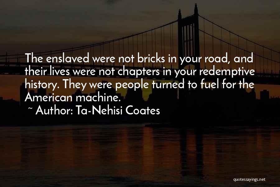 Ta-Nehisi Coates Quotes: The Enslaved Were Not Bricks In Your Road, And Their Lives Were Not Chapters In Your Redemptive History. They Were