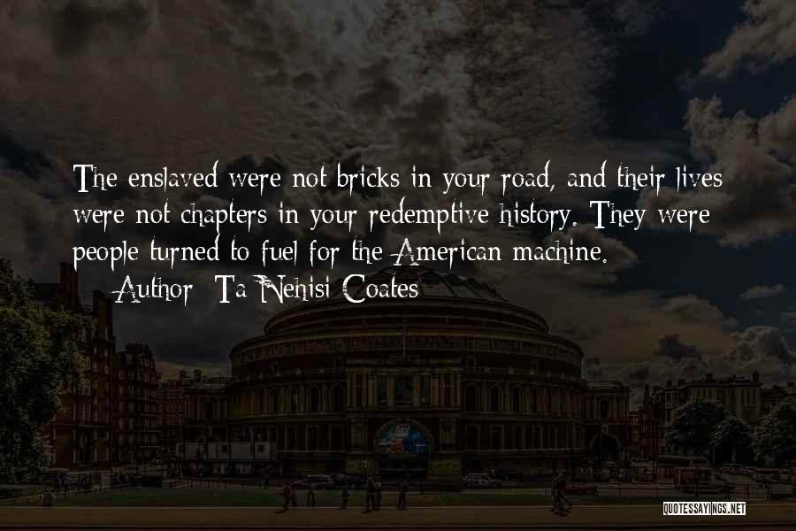 Ta-Nehisi Coates Quotes: The Enslaved Were Not Bricks In Your Road, And Their Lives Were Not Chapters In Your Redemptive History. They Were