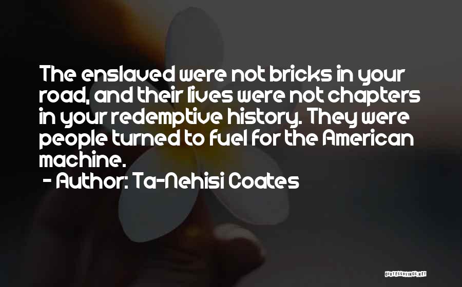 Ta-Nehisi Coates Quotes: The Enslaved Were Not Bricks In Your Road, And Their Lives Were Not Chapters In Your Redemptive History. They Were