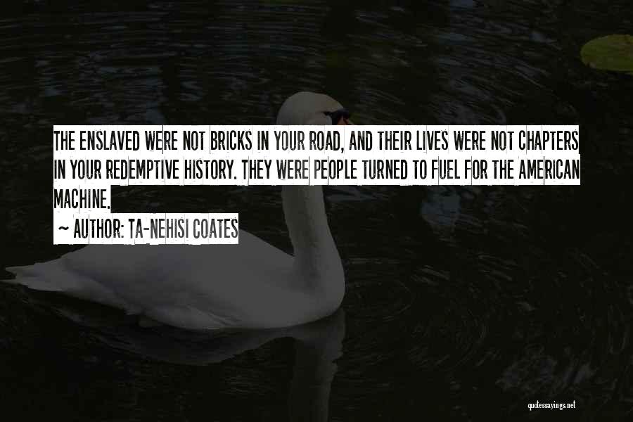 Ta-Nehisi Coates Quotes: The Enslaved Were Not Bricks In Your Road, And Their Lives Were Not Chapters In Your Redemptive History. They Were