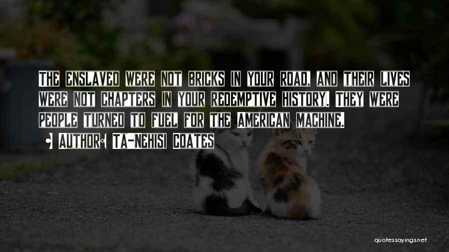 Ta-Nehisi Coates Quotes: The Enslaved Were Not Bricks In Your Road, And Their Lives Were Not Chapters In Your Redemptive History. They Were