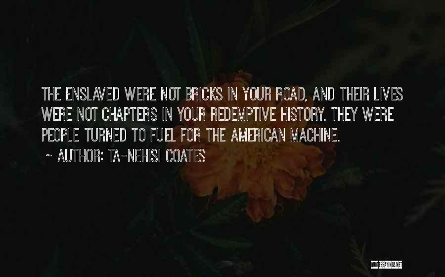 Ta-Nehisi Coates Quotes: The Enslaved Were Not Bricks In Your Road, And Their Lives Were Not Chapters In Your Redemptive History. They Were