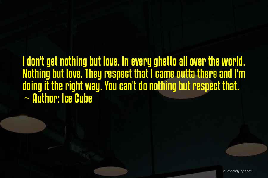 Ice Cube Quotes: I Don't Get Nothing But Love. In Every Ghetto All Over The World. Nothing But Love. They Respect That I