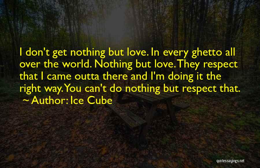 Ice Cube Quotes: I Don't Get Nothing But Love. In Every Ghetto All Over The World. Nothing But Love. They Respect That I