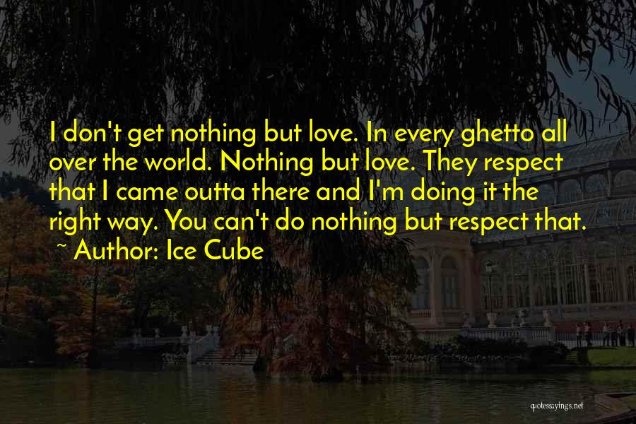 Ice Cube Quotes: I Don't Get Nothing But Love. In Every Ghetto All Over The World. Nothing But Love. They Respect That I