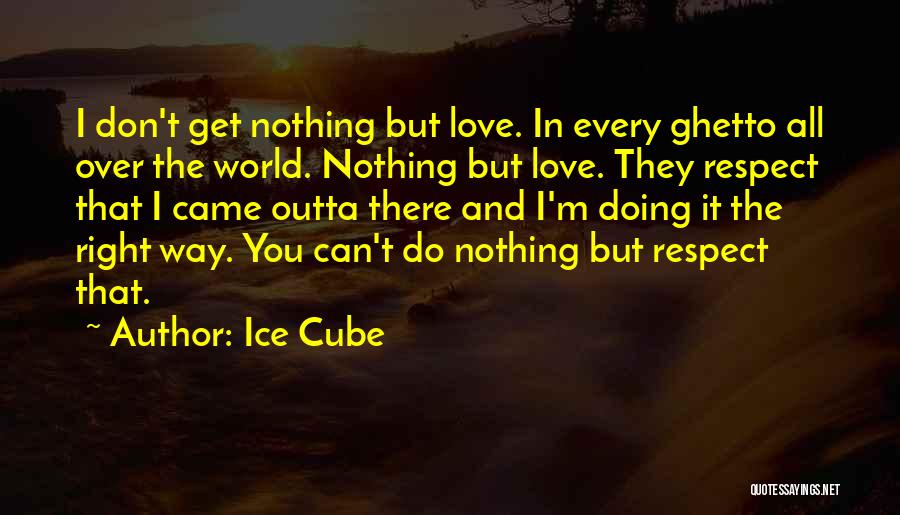 Ice Cube Quotes: I Don't Get Nothing But Love. In Every Ghetto All Over The World. Nothing But Love. They Respect That I