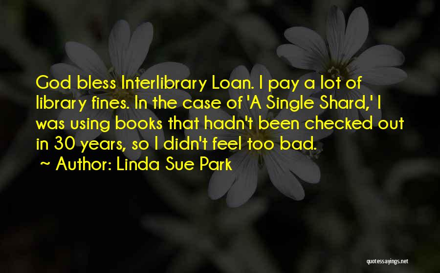 Linda Sue Park Quotes: God Bless Interlibrary Loan. I Pay A Lot Of Library Fines. In The Case Of 'a Single Shard,' I Was
