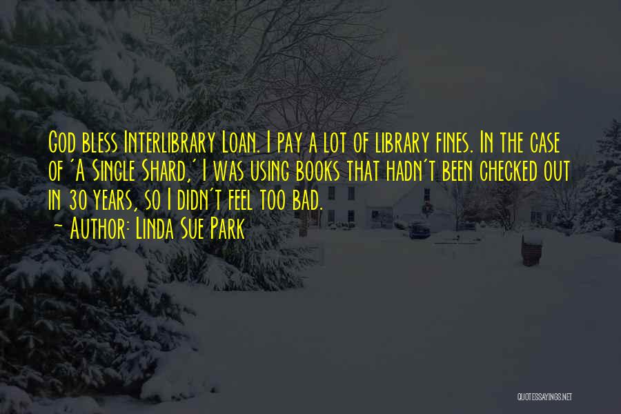 Linda Sue Park Quotes: God Bless Interlibrary Loan. I Pay A Lot Of Library Fines. In The Case Of 'a Single Shard,' I Was