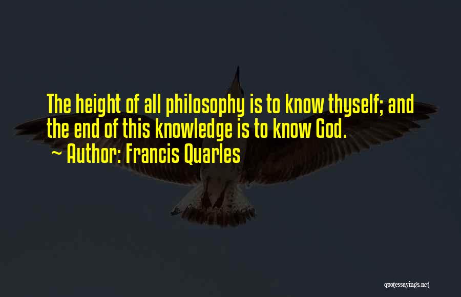 Francis Quarles Quotes: The Height Of All Philosophy Is To Know Thyself; And The End Of This Knowledge Is To Know God.