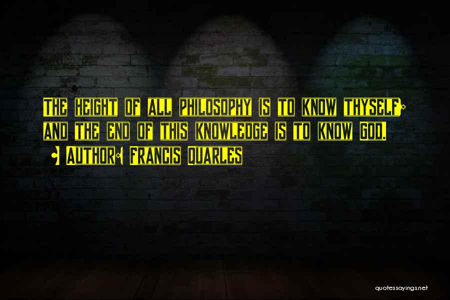 Francis Quarles Quotes: The Height Of All Philosophy Is To Know Thyself; And The End Of This Knowledge Is To Know God.