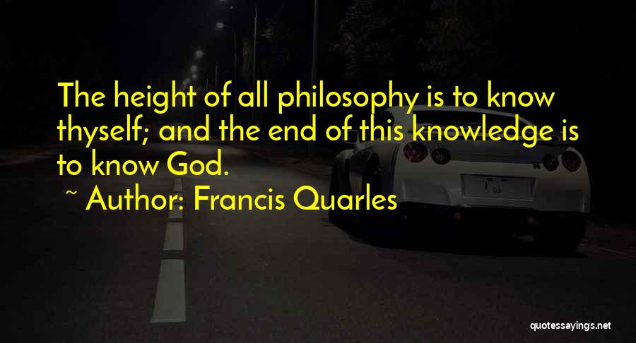 Francis Quarles Quotes: The Height Of All Philosophy Is To Know Thyself; And The End Of This Knowledge Is To Know God.