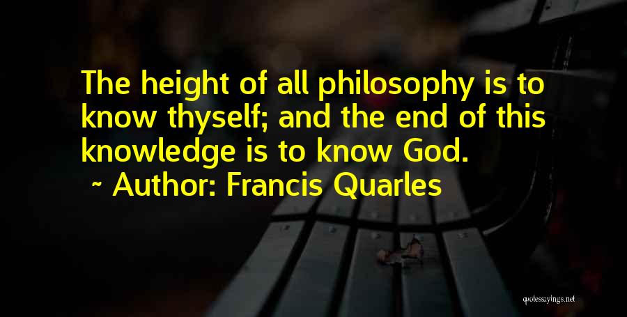 Francis Quarles Quotes: The Height Of All Philosophy Is To Know Thyself; And The End Of This Knowledge Is To Know God.