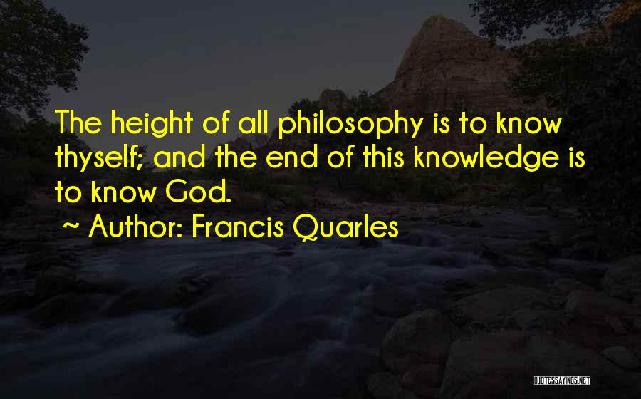 Francis Quarles Quotes: The Height Of All Philosophy Is To Know Thyself; And The End Of This Knowledge Is To Know God.