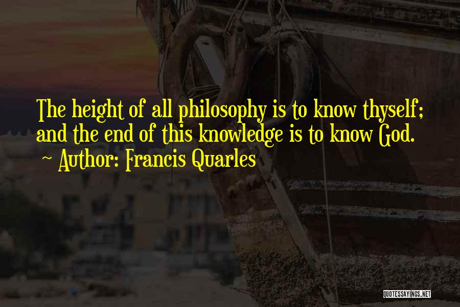 Francis Quarles Quotes: The Height Of All Philosophy Is To Know Thyself; And The End Of This Knowledge Is To Know God.