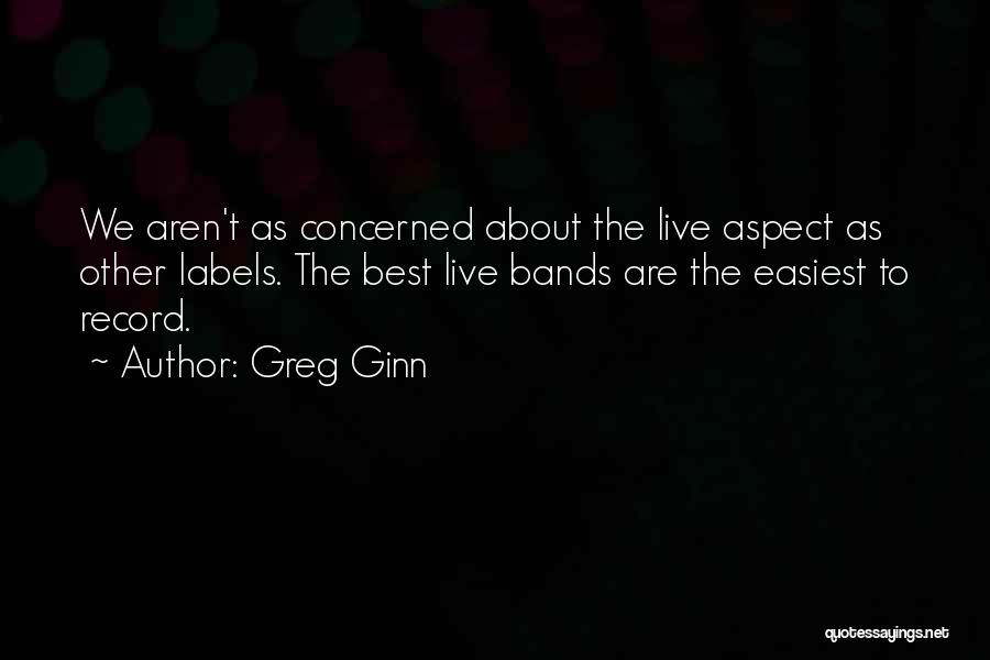 Greg Ginn Quotes: We Aren't As Concerned About The Live Aspect As Other Labels. The Best Live Bands Are The Easiest To Record.