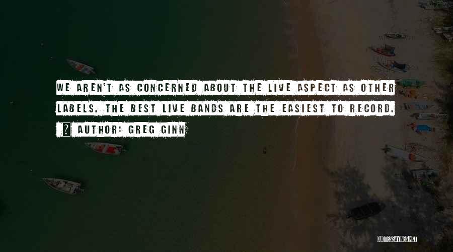 Greg Ginn Quotes: We Aren't As Concerned About The Live Aspect As Other Labels. The Best Live Bands Are The Easiest To Record.