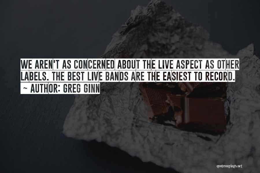 Greg Ginn Quotes: We Aren't As Concerned About The Live Aspect As Other Labels. The Best Live Bands Are The Easiest To Record.