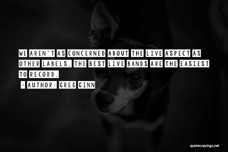 Greg Ginn Quotes: We Aren't As Concerned About The Live Aspect As Other Labels. The Best Live Bands Are The Easiest To Record.