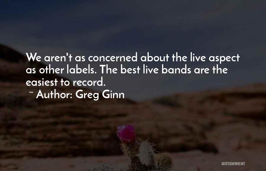 Greg Ginn Quotes: We Aren't As Concerned About The Live Aspect As Other Labels. The Best Live Bands Are The Easiest To Record.