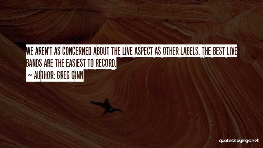 Greg Ginn Quotes: We Aren't As Concerned About The Live Aspect As Other Labels. The Best Live Bands Are The Easiest To Record.