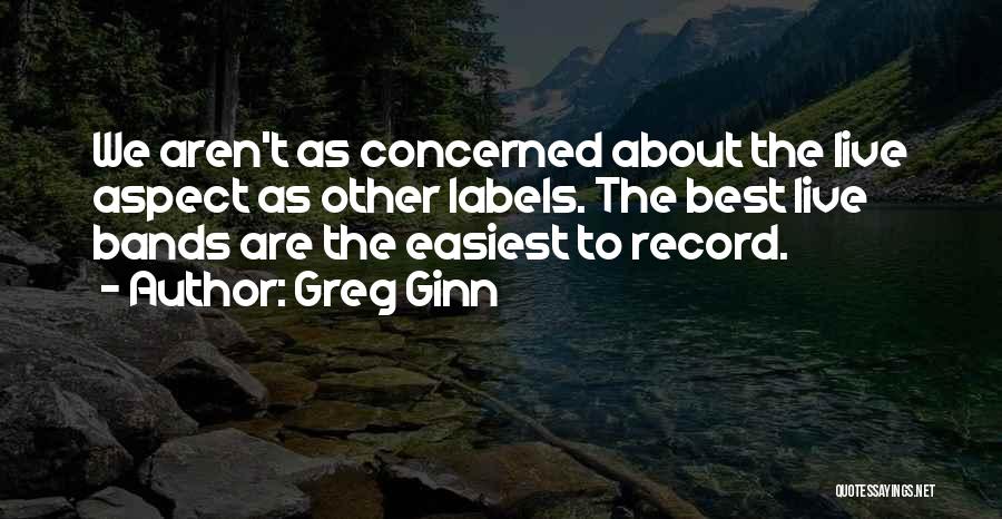 Greg Ginn Quotes: We Aren't As Concerned About The Live Aspect As Other Labels. The Best Live Bands Are The Easiest To Record.