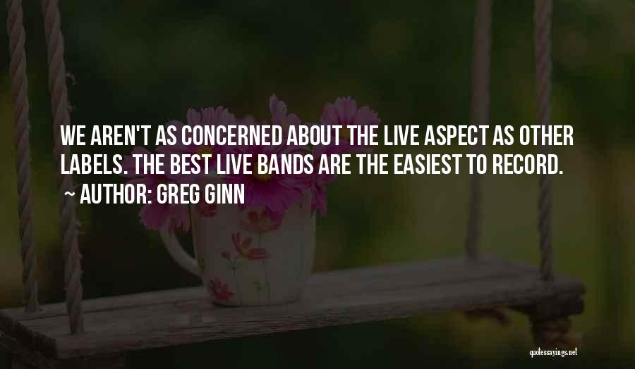 Greg Ginn Quotes: We Aren't As Concerned About The Live Aspect As Other Labels. The Best Live Bands Are The Easiest To Record.