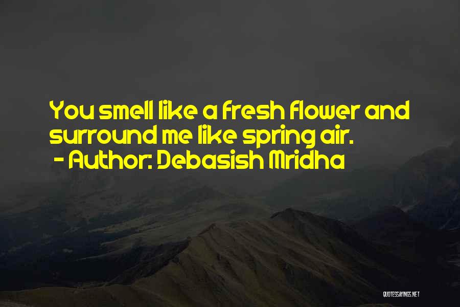 Debasish Mridha Quotes: You Smell Like A Fresh Flower And Surround Me Like Spring Air.