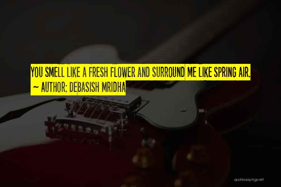 Debasish Mridha Quotes: You Smell Like A Fresh Flower And Surround Me Like Spring Air.