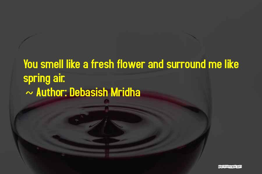 Debasish Mridha Quotes: You Smell Like A Fresh Flower And Surround Me Like Spring Air.