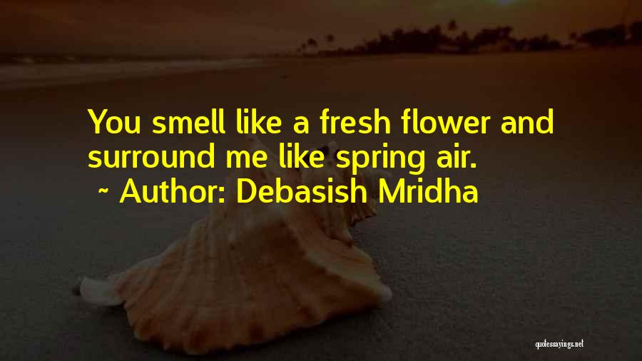 Debasish Mridha Quotes: You Smell Like A Fresh Flower And Surround Me Like Spring Air.