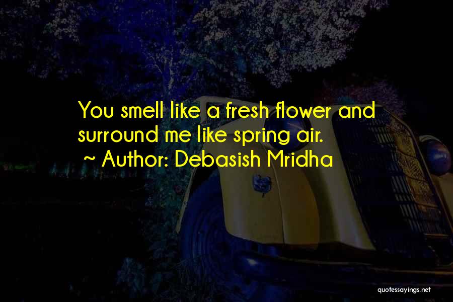 Debasish Mridha Quotes: You Smell Like A Fresh Flower And Surround Me Like Spring Air.