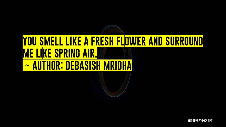Debasish Mridha Quotes: You Smell Like A Fresh Flower And Surround Me Like Spring Air.