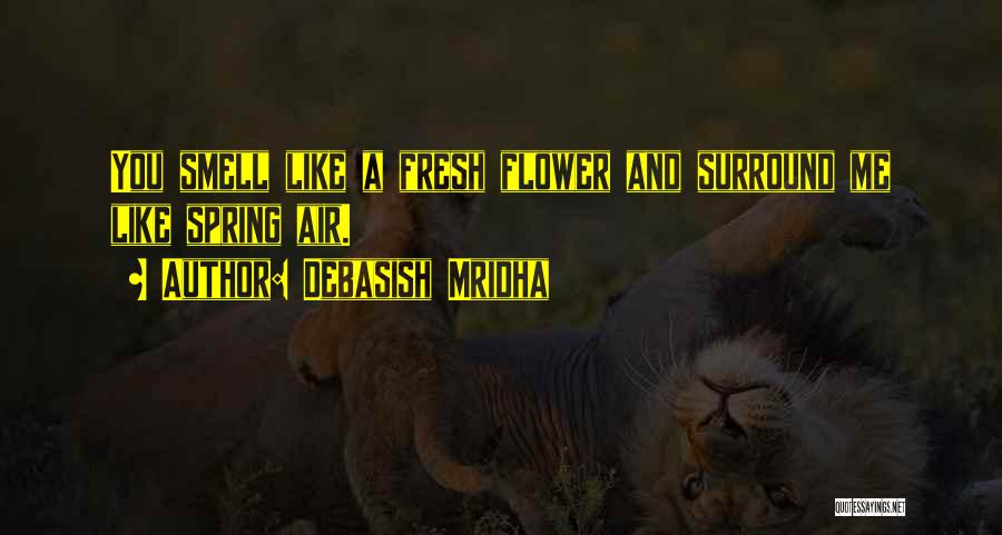 Debasish Mridha Quotes: You Smell Like A Fresh Flower And Surround Me Like Spring Air.