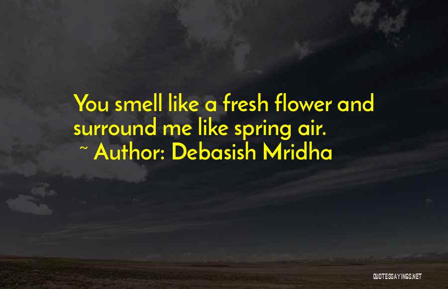 Debasish Mridha Quotes: You Smell Like A Fresh Flower And Surround Me Like Spring Air.