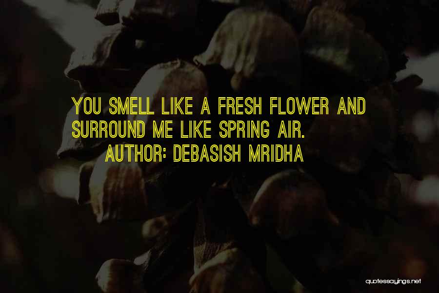 Debasish Mridha Quotes: You Smell Like A Fresh Flower And Surround Me Like Spring Air.