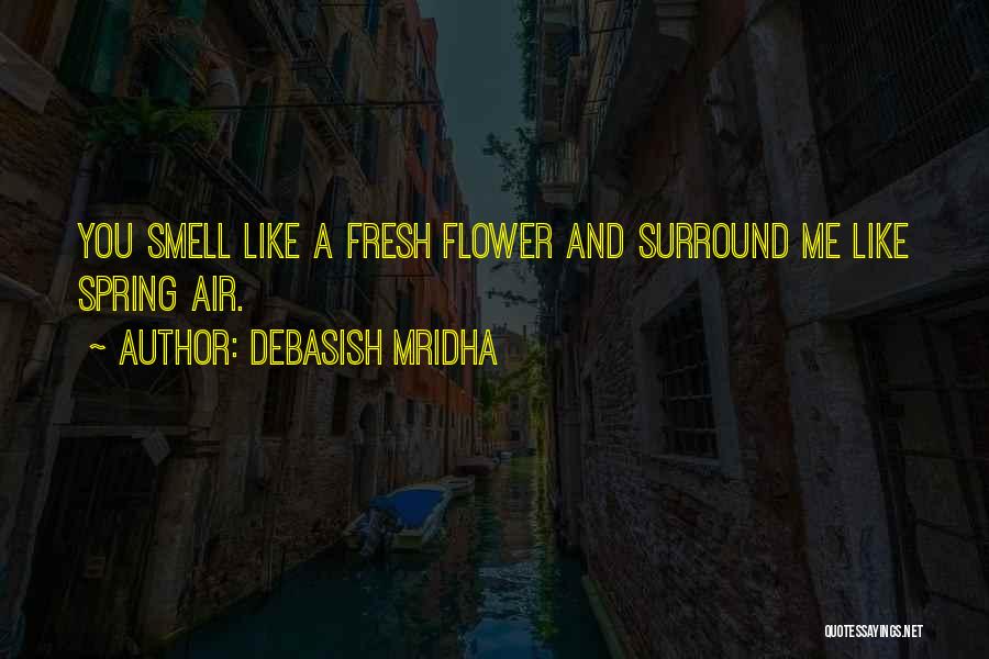 Debasish Mridha Quotes: You Smell Like A Fresh Flower And Surround Me Like Spring Air.