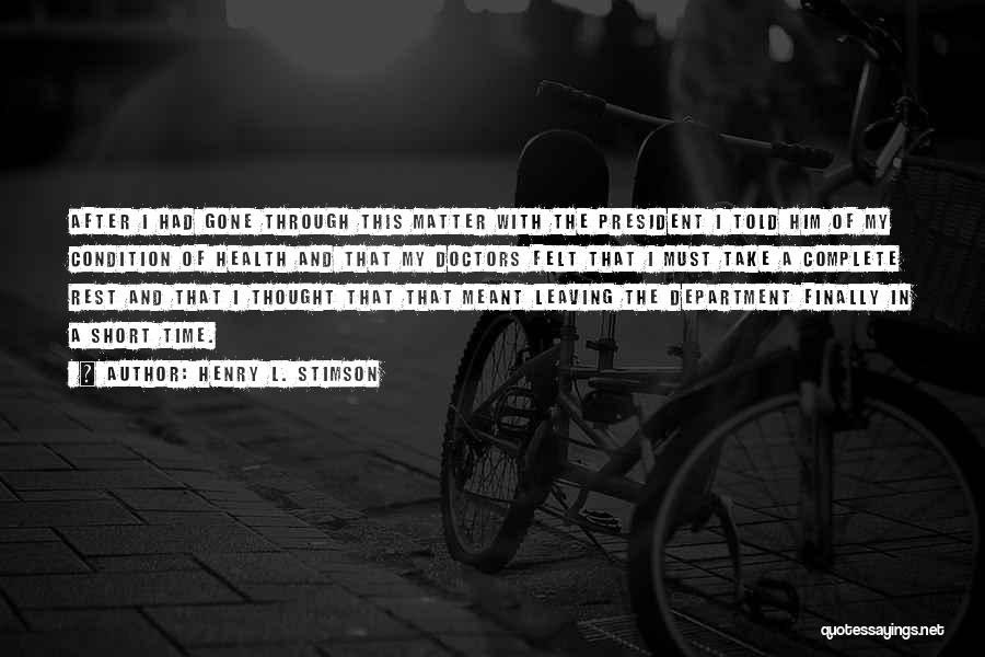 Henry L. Stimson Quotes: After I Had Gone Through This Matter With The President I Told Him Of My Condition Of Health And That
