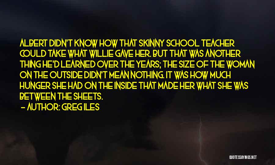Greg Iles Quotes: Albert Didn't Know How That Skinny School Teacher Could Take What Willie Gave Her. But That Was Another Thing He'd