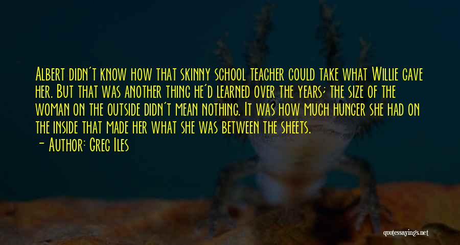 Greg Iles Quotes: Albert Didn't Know How That Skinny School Teacher Could Take What Willie Gave Her. But That Was Another Thing He'd