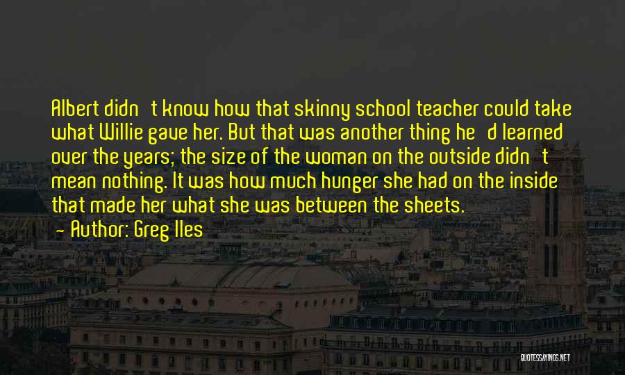 Greg Iles Quotes: Albert Didn't Know How That Skinny School Teacher Could Take What Willie Gave Her. But That Was Another Thing He'd