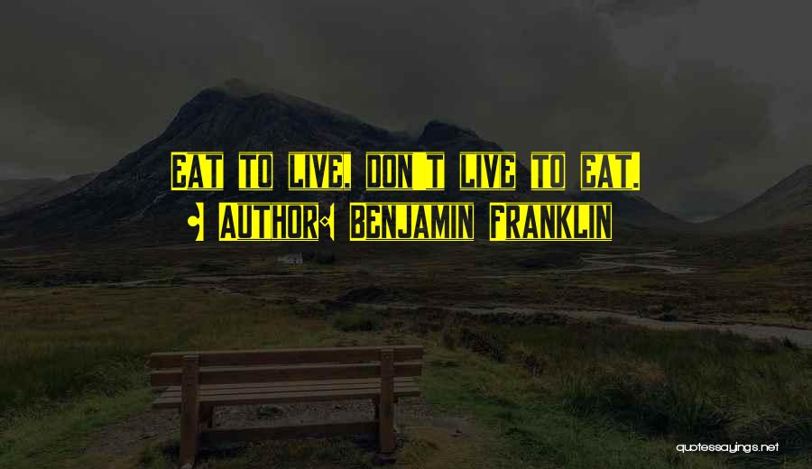 Benjamin Franklin Quotes: Eat To Live, Don't Live To Eat.