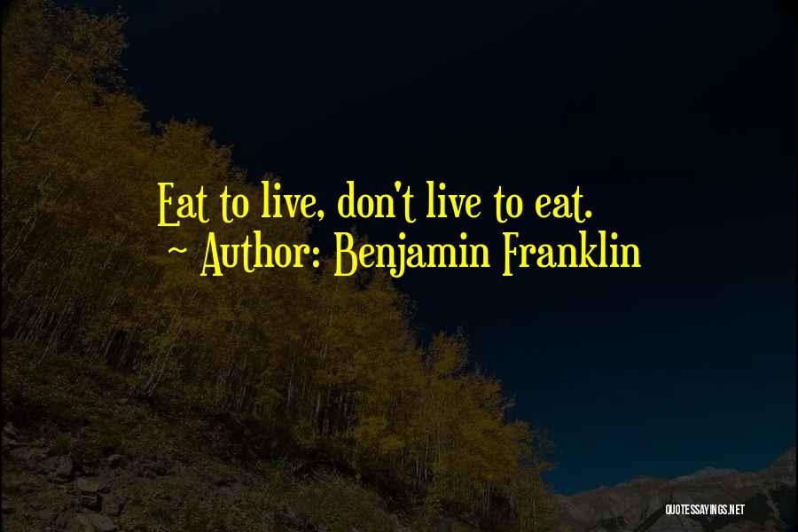 Benjamin Franklin Quotes: Eat To Live, Don't Live To Eat.