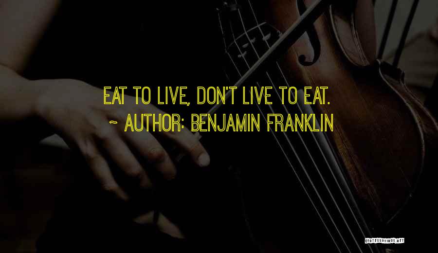 Benjamin Franklin Quotes: Eat To Live, Don't Live To Eat.