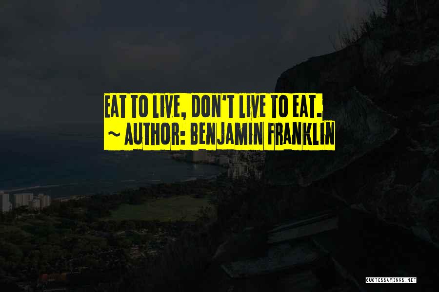 Benjamin Franklin Quotes: Eat To Live, Don't Live To Eat.