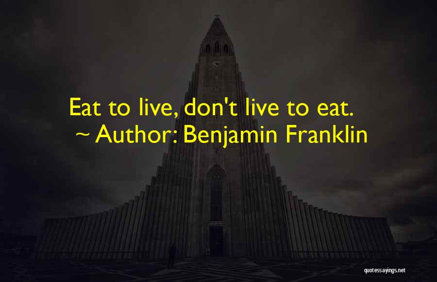 Benjamin Franklin Quotes: Eat To Live, Don't Live To Eat.