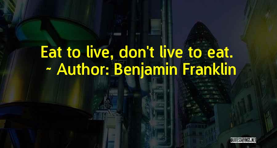 Benjamin Franklin Quotes: Eat To Live, Don't Live To Eat.