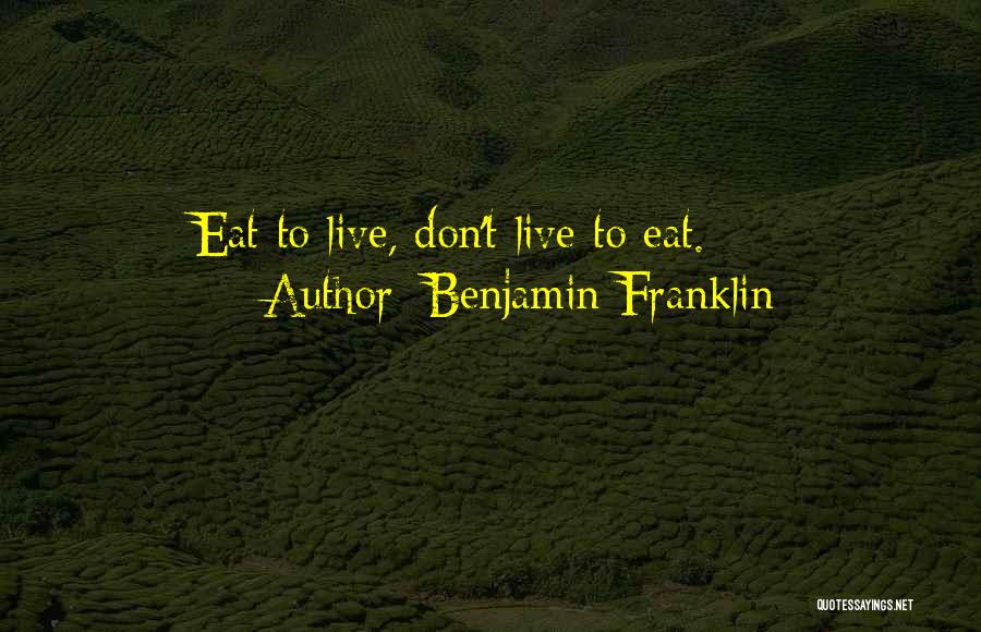 Benjamin Franklin Quotes: Eat To Live, Don't Live To Eat.