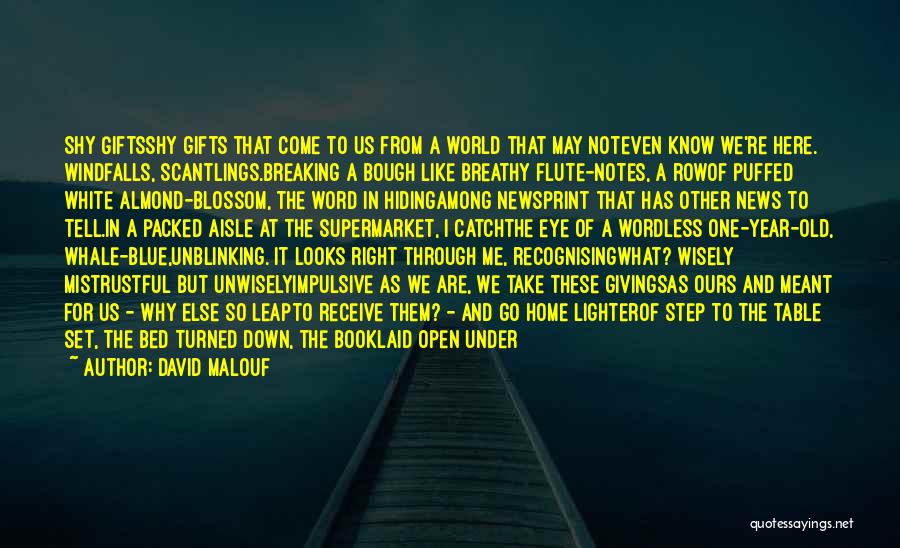 David Malouf Quotes: Shy Giftsshy Gifts That Come To Us From A World That May Noteven Know We're Here. Windfalls, Scantlings.breaking A Bough