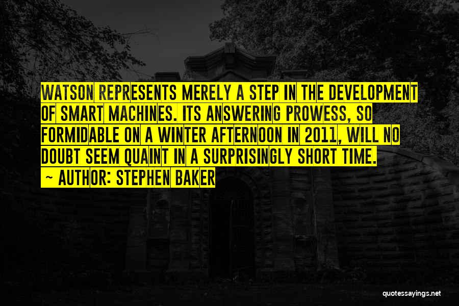 Stephen Baker Quotes: Watson Represents Merely A Step In The Development Of Smart Machines. Its Answering Prowess, So Formidable On A Winter Afternoon